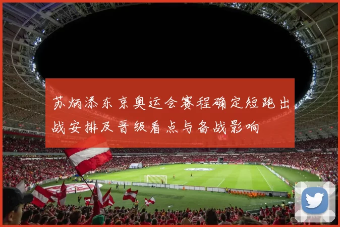 苏炳添东京奥运会赛程确定短跑出战安排及晋级看点与备战影响