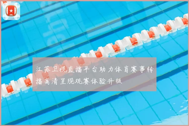 江苏卫视直播平台助力体育赛事转播高清呈现观赛体验升级