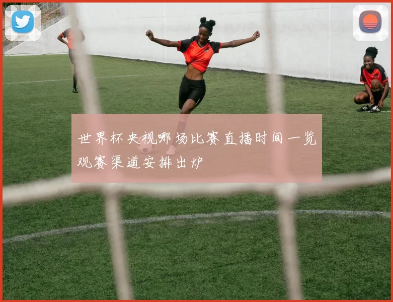 世界杯央视哪场比赛直播时间一览观赛渠道安排出炉