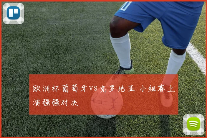 欧洲杯葡萄牙vs克罗地亚 小组赛上演强强对决