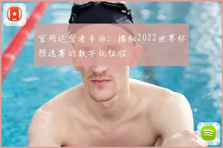 官网运营者专访：揭秘2022世界杯预选赛的数字化征程