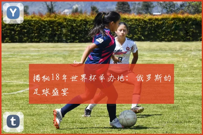 揭秘18年世界杯举办地：俄罗斯的足球盛宴