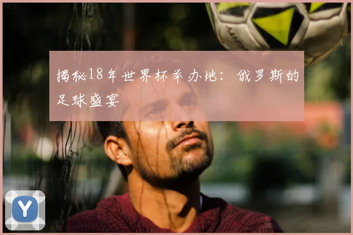 揭秘18年世界杯举办地：俄罗斯的足球盛宴