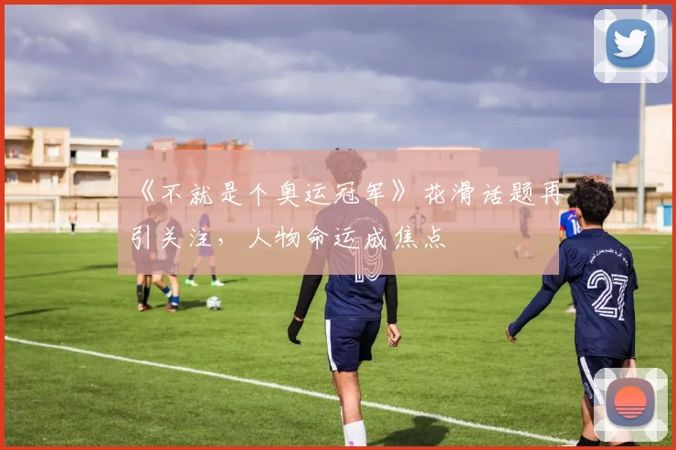 《不就是个奥运冠军》花滑话题再引关注，人物命运成焦点