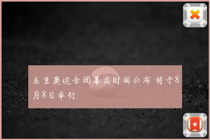 东京奥运会闭幕式时间公布 将于8月8日举行