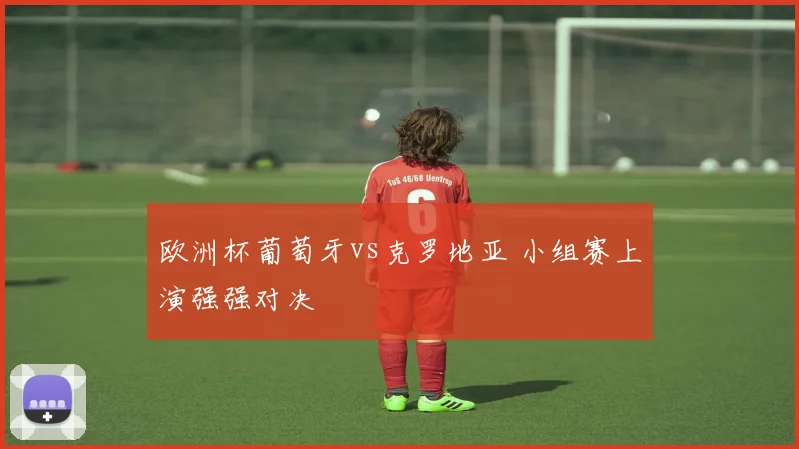 欧洲杯葡萄牙vs克罗地亚 小组赛上演强强对决