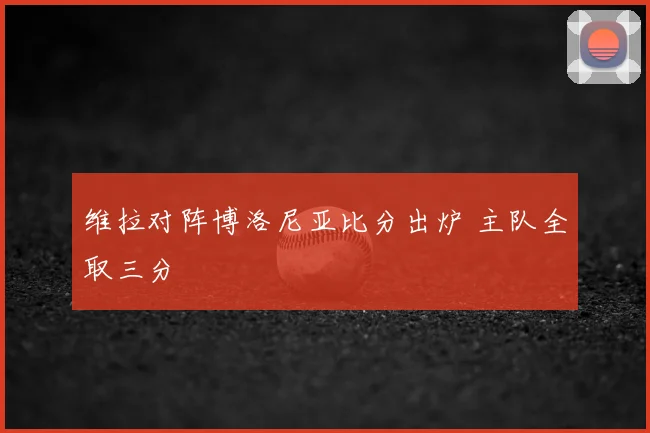 维拉对阵博洛尼亚比分出炉 主队全取三分