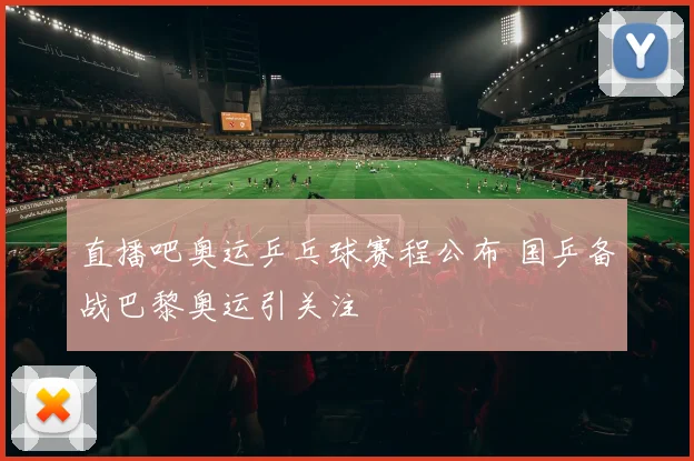 直播吧奥运乒乓球赛程公布 国乒备战巴黎奥运引关注