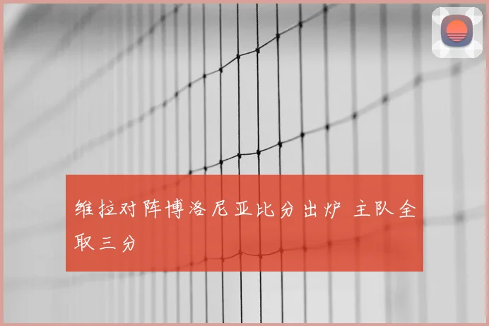 维拉对阵博洛尼亚比分出炉 主队全取三分